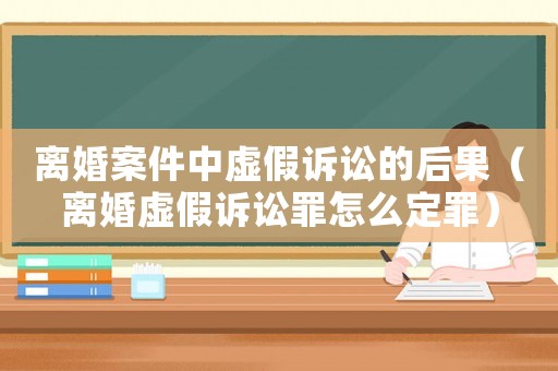 離婚案件中虛假訴訟的后果（離婚虛假訴訟罪怎么定罪）