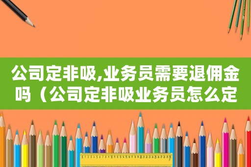 公司定非吸,業(yè)務(wù)員需要退傭金嗎（公司定非吸業(yè)務(wù)員怎么定罪）