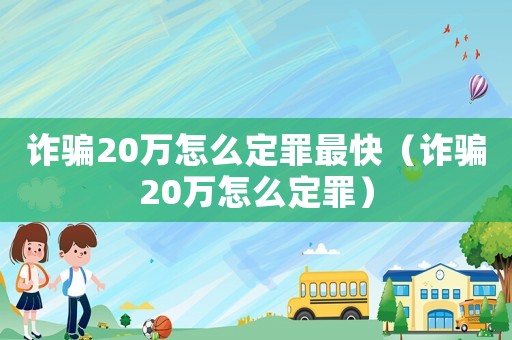 詐騙20萬怎么定罪最快（詐騙20萬怎么定罪）