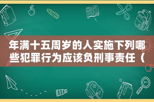 年滿十五周歲的人實施下列哪些犯罪行為應該負刑事責任（年滿15周歲殺人怎么定罪）