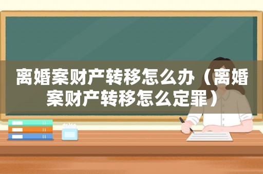 離婚案財產(chǎn)轉移怎么辦（離婚案財產(chǎn)轉移怎么定罪）