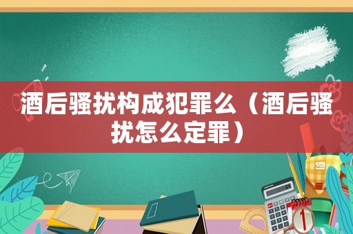 酒后騷擾構成犯罪么（酒后騷擾怎么定罪）