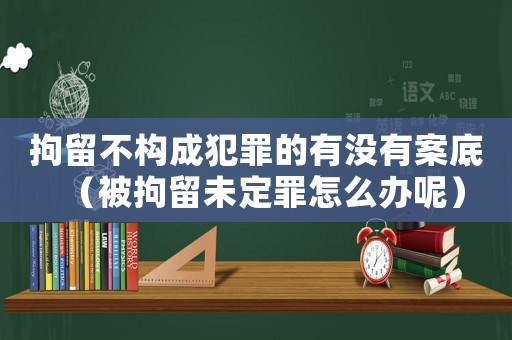 拘留不構成犯罪的有沒有案底（被拘留未定罪怎么辦呢）