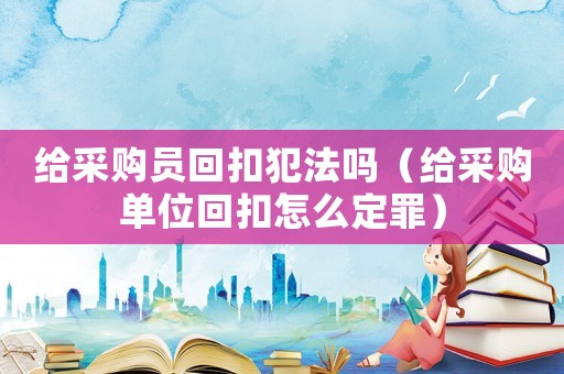 給采購(gòu)員回扣犯法嗎（給采購(gòu)單位回扣怎么定罪）