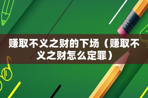 賺取不義之財的下場（賺取不義之財怎么定罪）