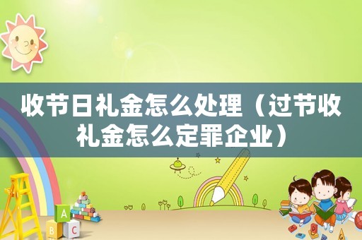 收節日禮金怎么處理（過節收禮金怎么定罪企業）