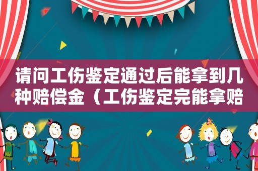 請問工傷鑒定通過后能拿到幾種賠償金（工傷鑒定完能拿賠償金么）