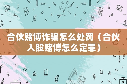 合伙賭博詐騙怎么處罰（合伙入股賭博怎么定罪）