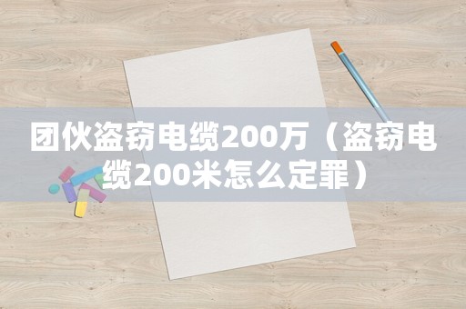 團(tuán)伙盜竊電纜200萬（盜竊電纜200米怎么定罪）