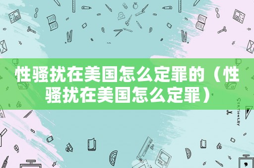 性騷擾在美國(guó)怎么定罪的（性騷擾在美國(guó)怎么定罪）