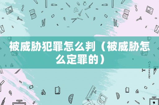 被威脅犯罪怎么判（被威脅怎么定罪的）