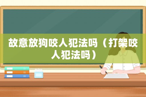 故意放狗咬人犯法嗎（打架咬人犯法嗎）