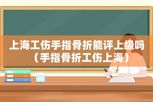 上海工傷手指骨折能評上級嗎（手指骨折工傷上海）