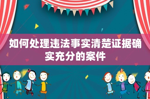如何處理違法事實清楚證據確實充分的案件