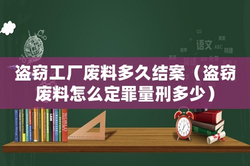 盜竊工廠廢料多久結(jié)案（盜竊廢料怎么定罪量刑多少）