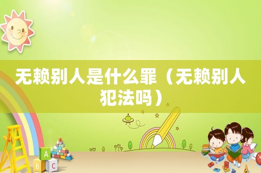 無賴別人是什么罪（無賴別人犯法嗎）