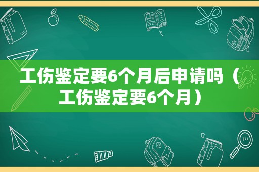 工傷鑒定要6個月后申請嗎（工傷鑒定要6個月）