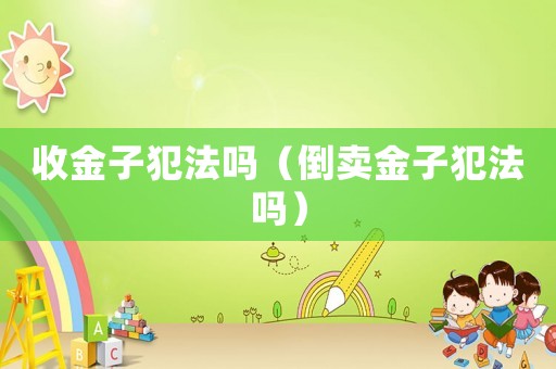 收金子犯法嗎（倒賣金子犯法嗎）