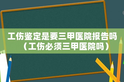 工傷鑒定是要三甲醫院報告嗎（工傷必須三甲醫院嗎）
