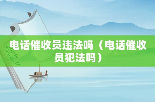 電話催收員違法嗎（電話催收員犯法嗎）