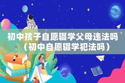 初中孩子自愿輟學父母違法嗎（初中自愿輟學犯法嗎）