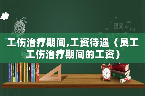 工傷治療期間,工資待遇（員工工傷治療期間的工資）