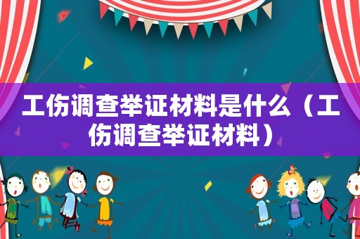 工傷調查舉證材料是什么（工傷調查舉證材料）