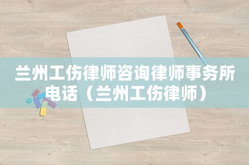 蘭州工傷律師咨詢律師事務(wù)所電話（蘭州工傷律師）