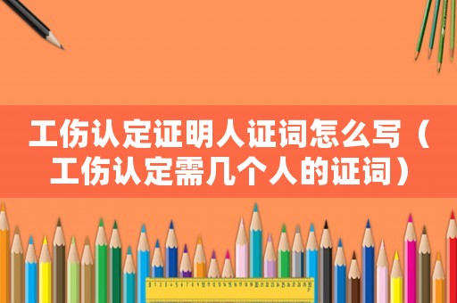 工傷認(rèn)定證明人證詞怎么寫（工傷認(rèn)定需幾個(gè)人的證詞）