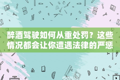 醉酒駕駛如何從重處罰？這些情況都會讓你遭遇法律的嚴懲