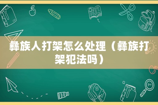彝族人打架怎么處理（彝族打架犯法嗎）
