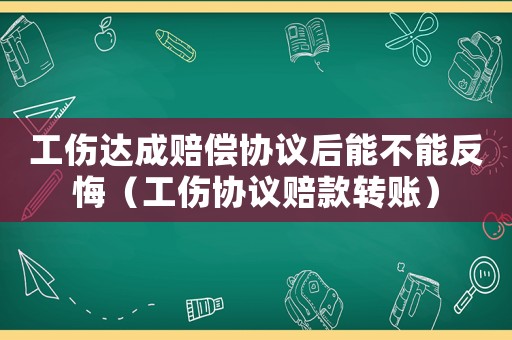 工傷達成賠償協議后能不能反悔（工傷協議賠款轉賬）