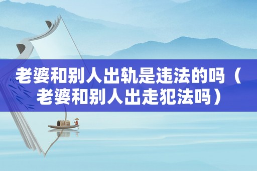 老婆和別人出軌是違法的嗎（老婆和別人出走犯法嗎）