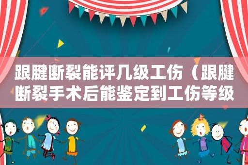 跟腱斷裂能評幾級工傷（跟腱斷裂手術后能鑒定到工傷等級嗎）