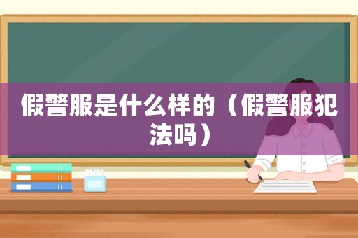 假警服是什么樣的（假警服犯法嗎）