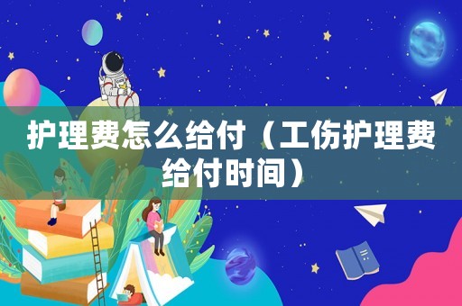 護理費怎么給付（工傷護理費給付時間）
