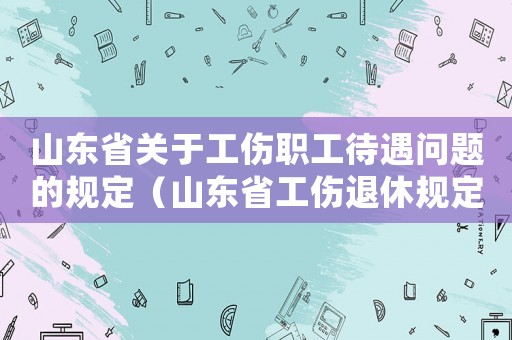 山東省關(guān)于工傷職工待遇問題的規(guī)定（山東省工傷退休規(guī)定2015）