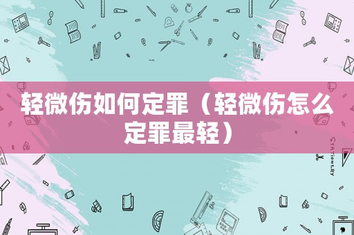 輕微傷如何定罪（輕微傷怎么定罪最輕）
