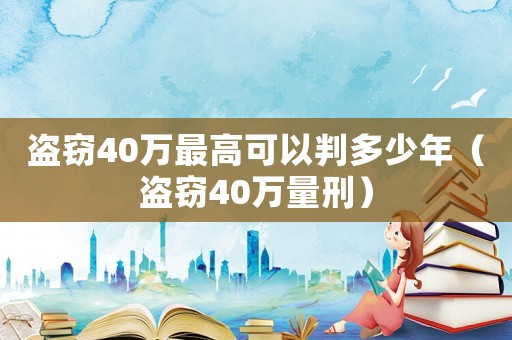 盜竊40萬最高可以判多少年（盜竊40萬量刑）