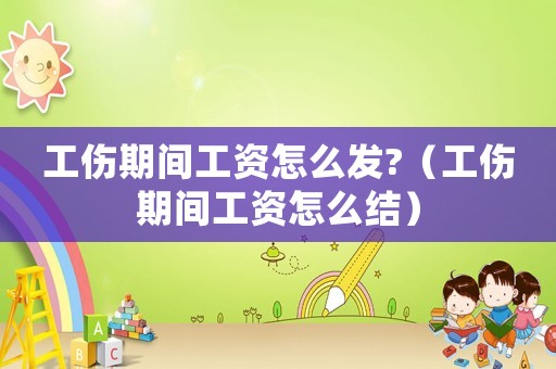 工傷期間工資怎么發(fā)?（工傷期間工資怎么結(jié)）