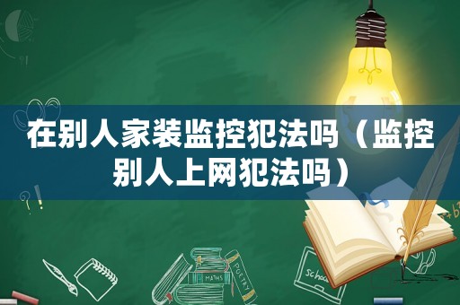 在別人家裝監(jiān)控犯法嗎（監(jiān)控別人上網(wǎng)犯法嗎）