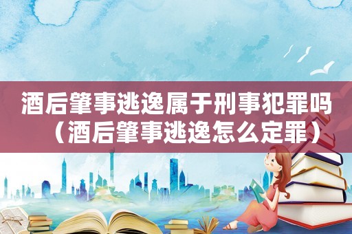 酒后肇事逃逸屬于刑事犯罪嗎（酒后肇事逃逸怎么定罪）
