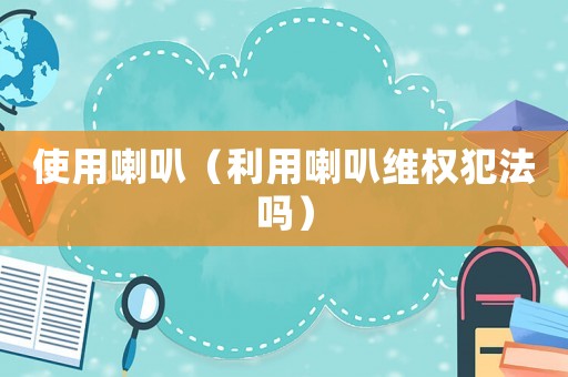 使用喇叭（利用喇叭維權(quán)犯法嗎）