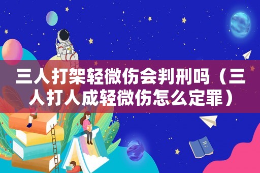 三人打架輕微傷會判刑嗎（三人打人成輕微傷怎么定罪）