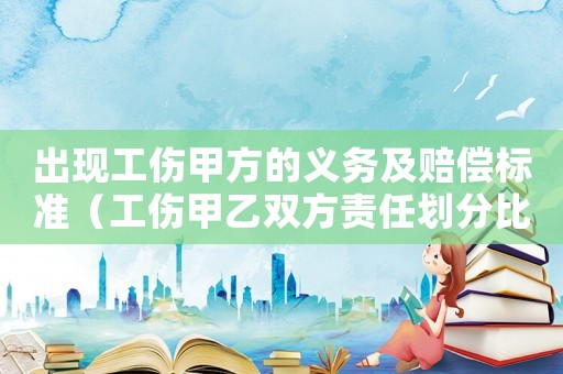 出現(xiàn)工傷甲方的義務及賠償標準（工傷甲乙雙方責任劃分比例）
