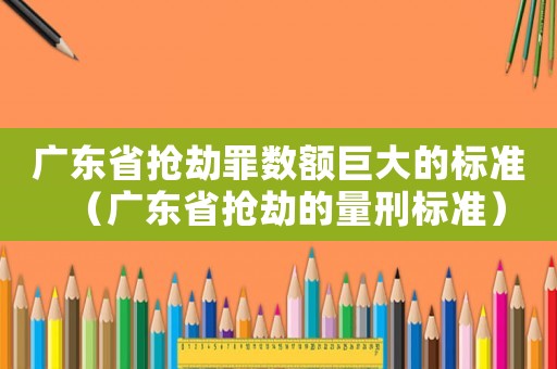 廣東省搶劫罪數額巨大的標準（廣東省搶劫的量刑標準）