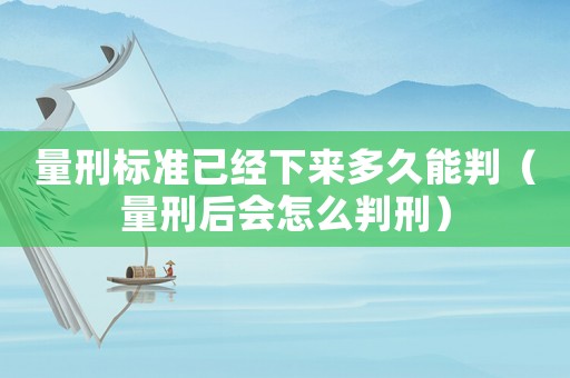 量刑標準已經下來多久能判（量刑后會怎么判刑）
