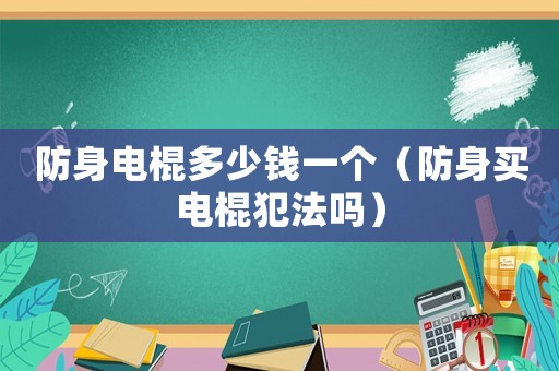 防身電棍多少錢一個（防身買電棍犯法嗎）