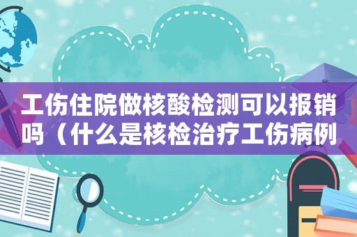 工傷住院做核酸檢測可以報(bào)銷嗎（什么是核檢治療工傷病例）
