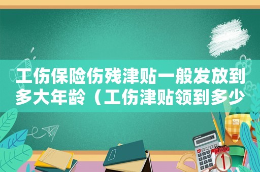 工傷保險(xiǎn)傷殘津貼一般發(fā)放到多大年齡（工傷津貼領(lǐng)到多少歲）